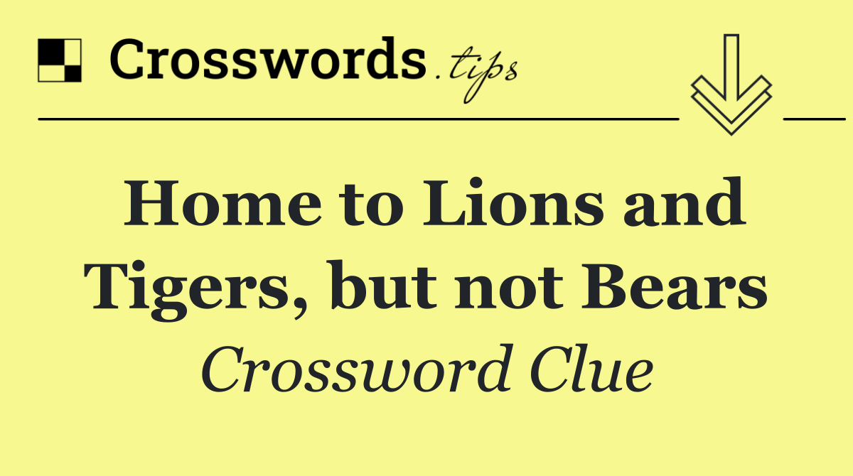 Home to Lions and Tigers, but not Bears