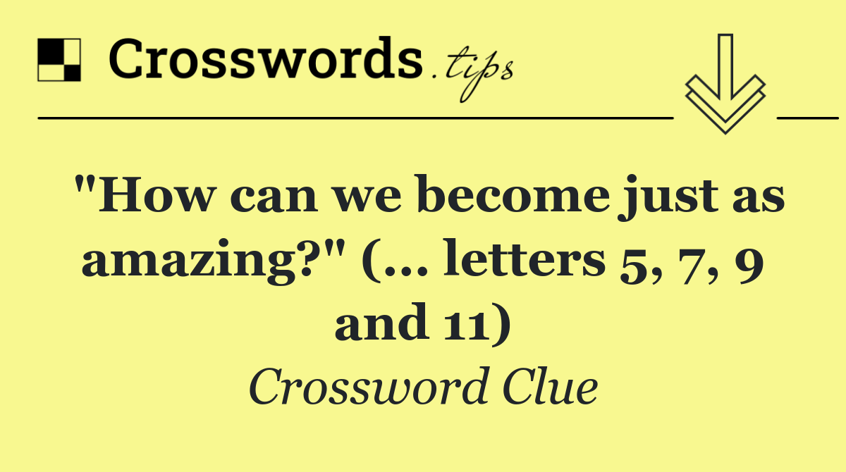 "How can we become just as amazing?" (... letters 5, 7, 9 and 11)