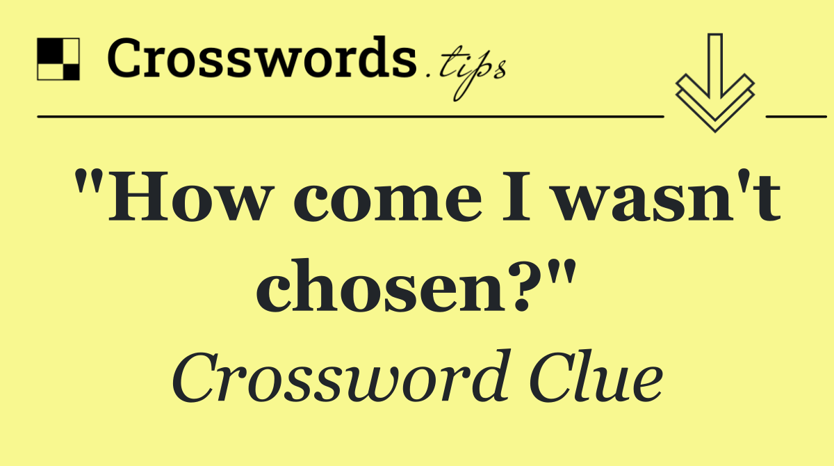 "How come I wasn't chosen?"