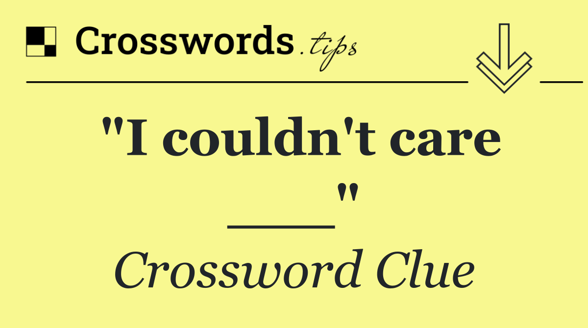 "I couldn't care ___"