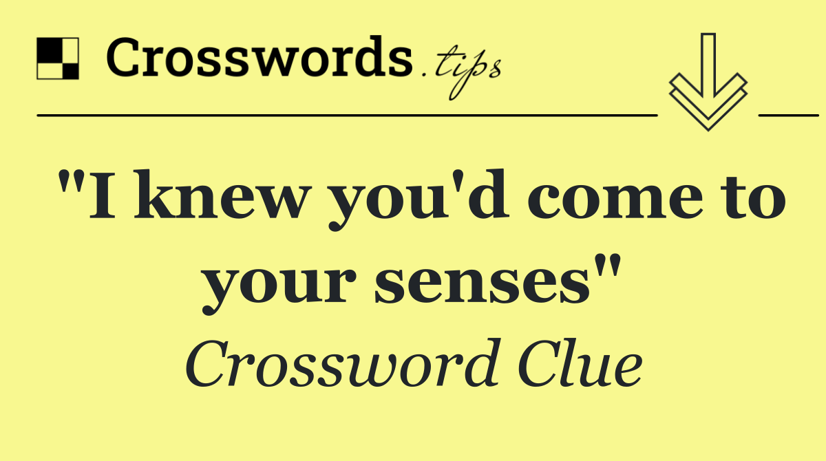 "I knew you'd come to your senses"