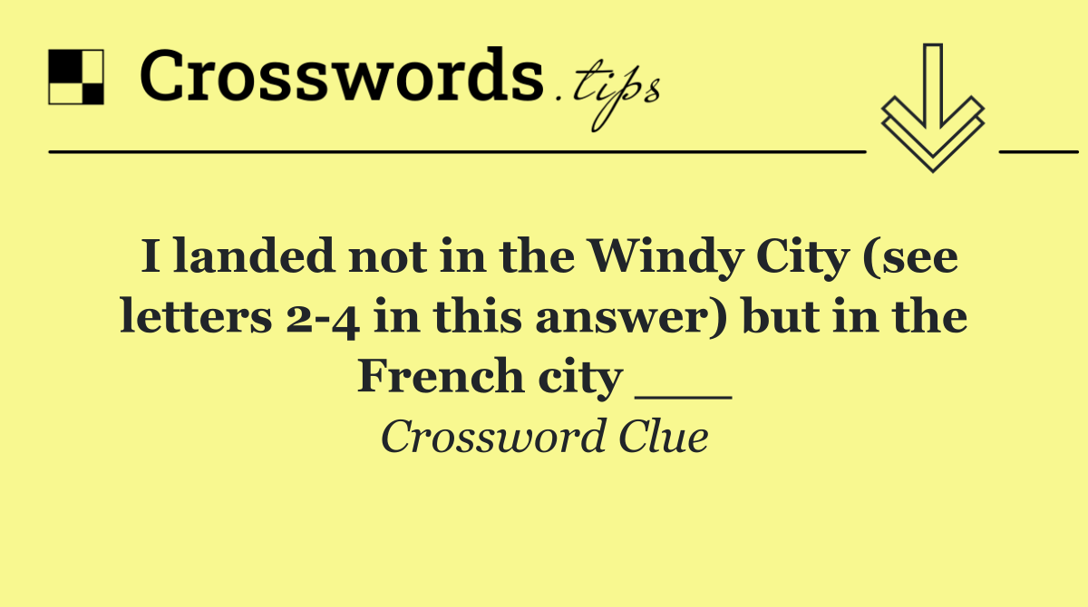 I landed not in the Windy City (see letters 2 4 in this answer) but in the French city ___