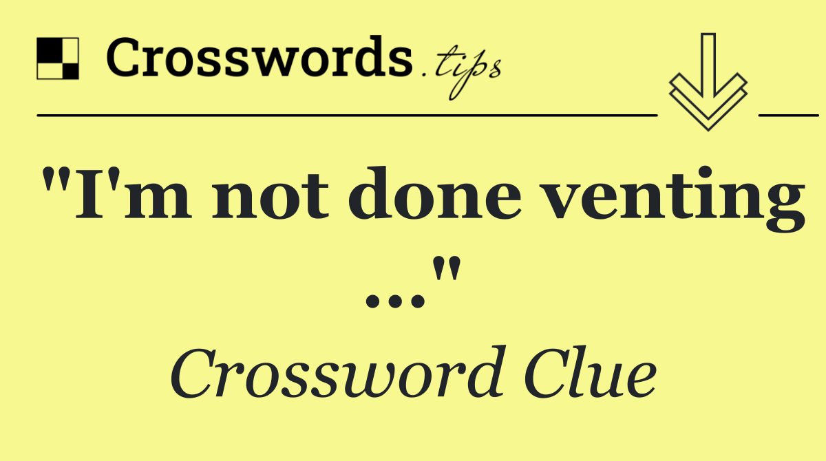 "I'm not done venting ..."