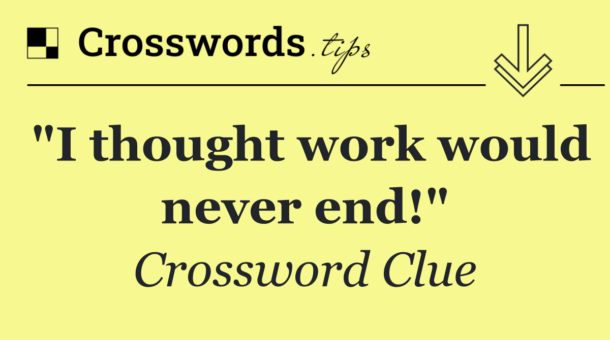 "I thought work would never end!"