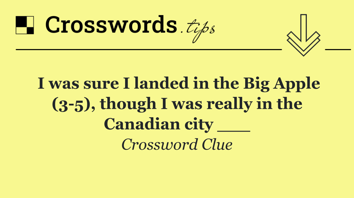 I was sure I landed in the Big Apple (3 5), though I was really in the Canadian city ___