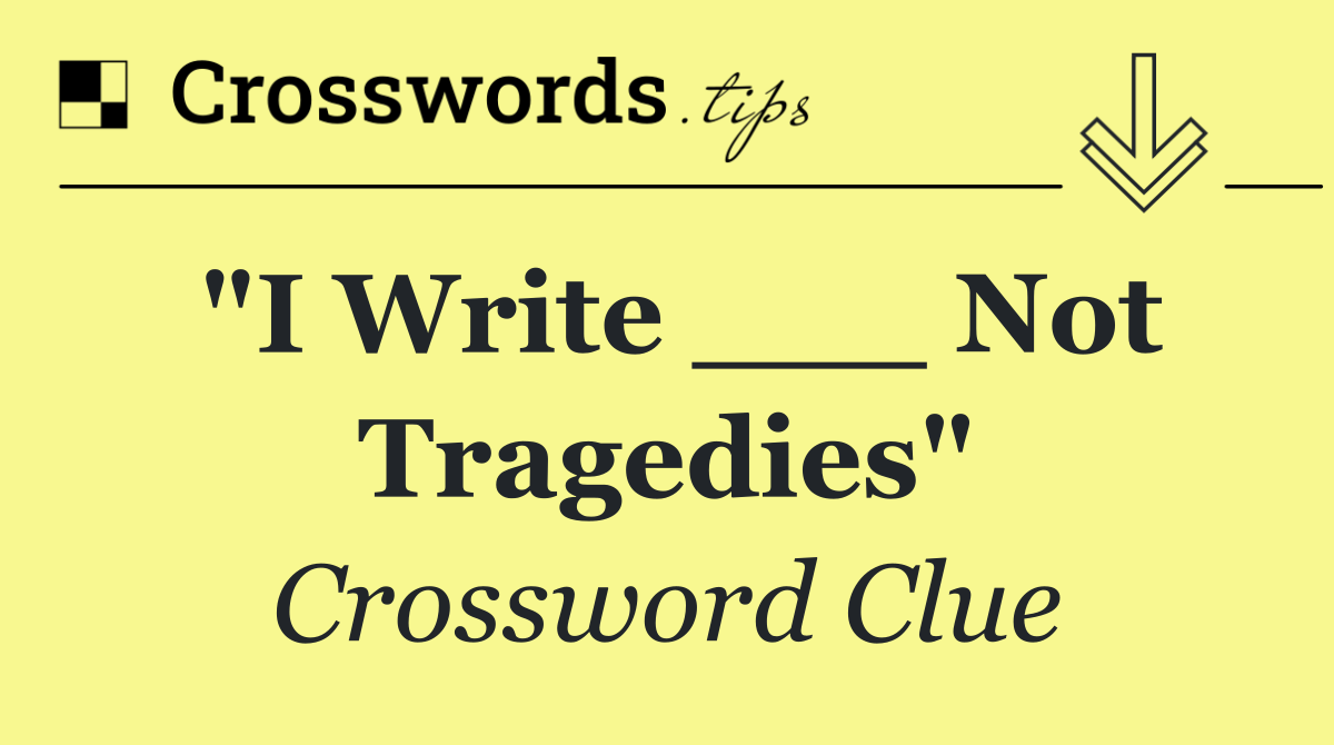 "I Write ___ Not Tragedies"