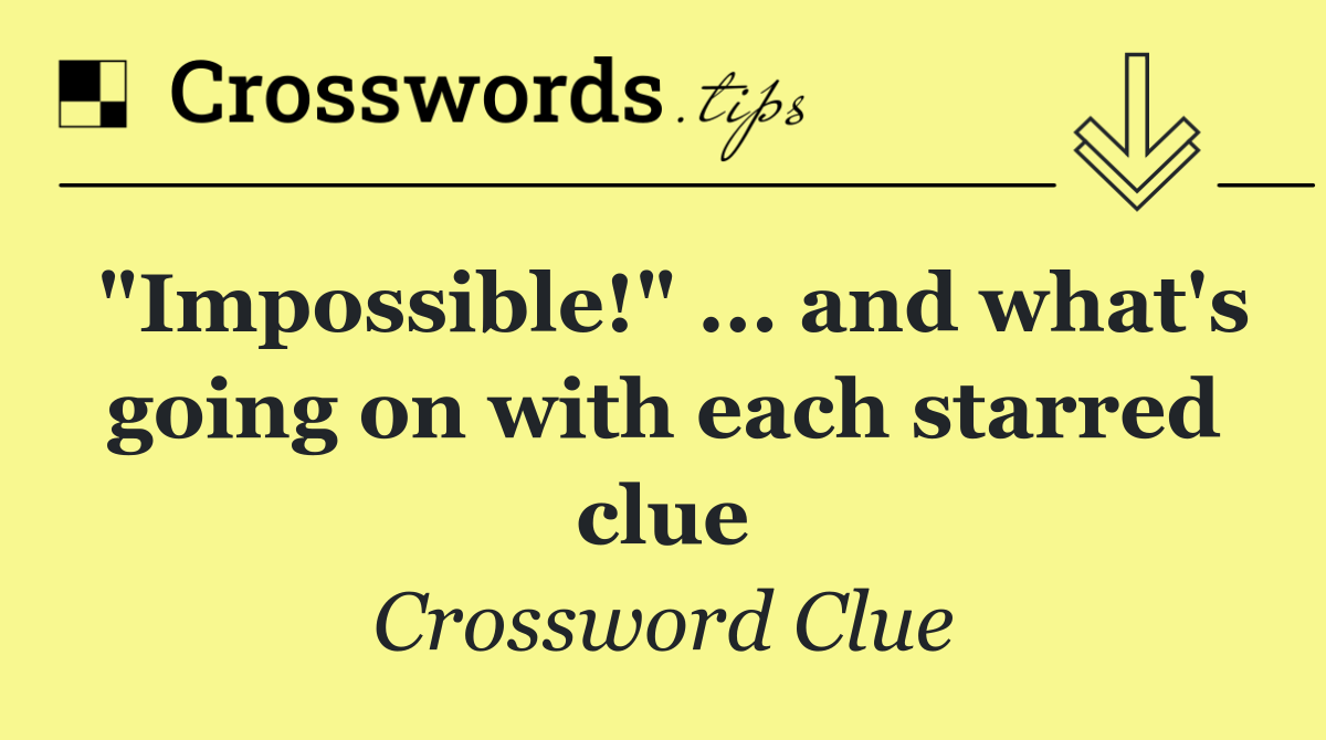 "Impossible!" ... and what's going on with each starred clue