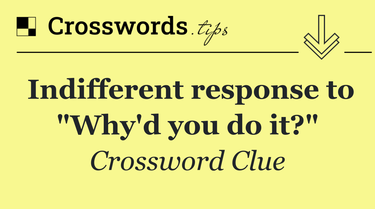 Indifferent response to "Why'd you do it?"