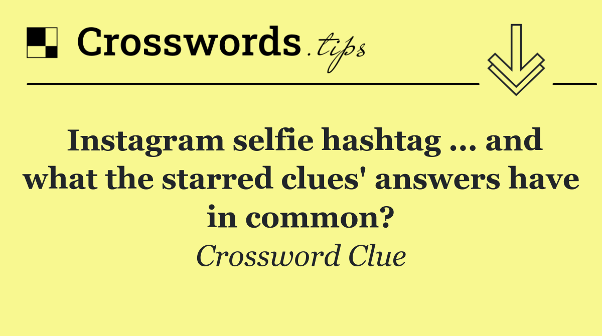 Instagram selfie hashtag ... and what the starred clues' answers have in common?