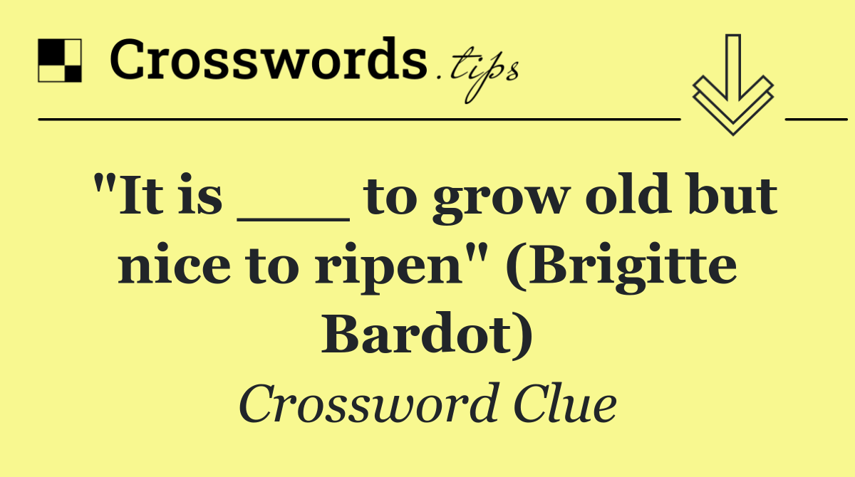 "It is ___ to grow old but nice to ripen" (Brigitte Bardot)