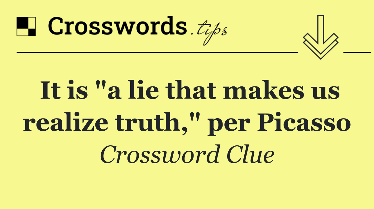 It is "a lie that makes us realize truth," per Picasso