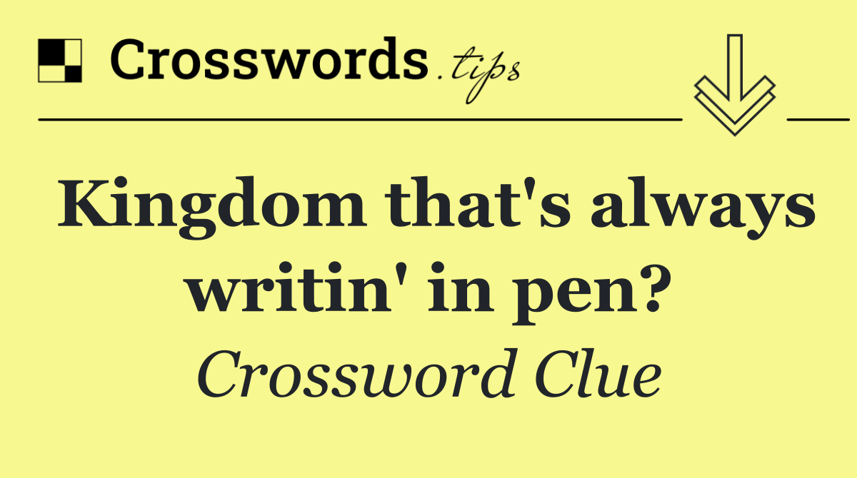 Kingdom that's always writin' in pen?