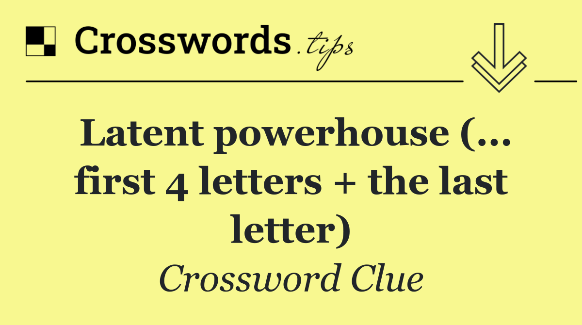 Latent powerhouse (... first 4 letters + the last letter)