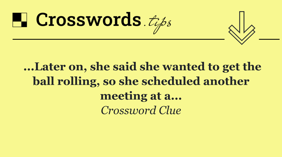 ...Later on, she said she wanted to get the ball rolling, so she scheduled another meeting at a...