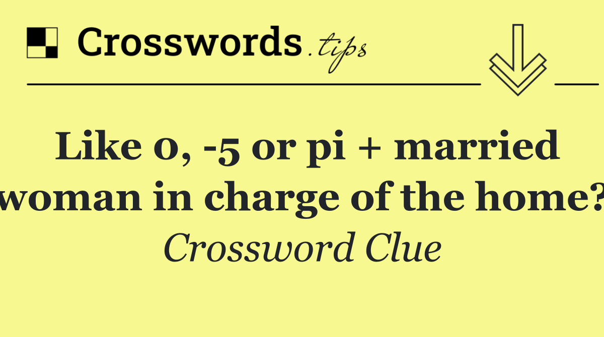 Like 0,  5 or pi + married woman in charge of the home?