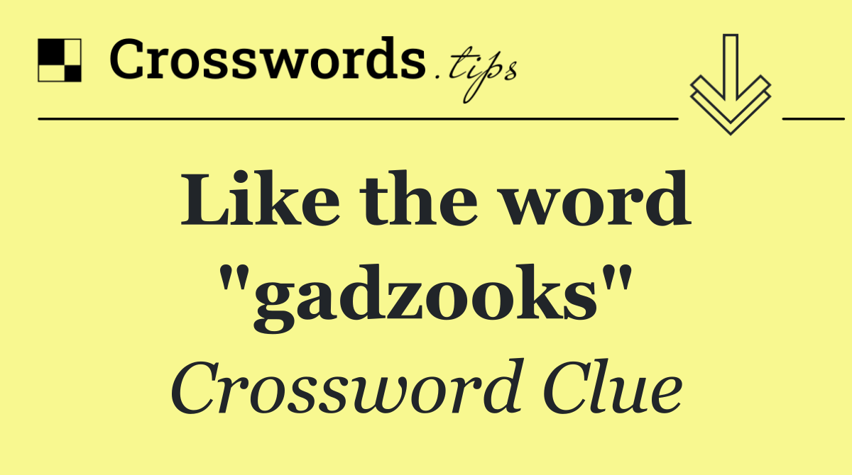 Like the word "gadzooks"