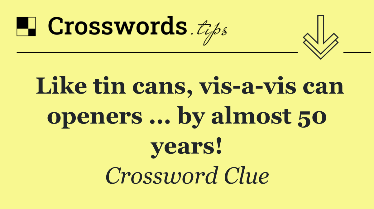 Like tin cans, vis a vis can openers ... by almost 50 years!