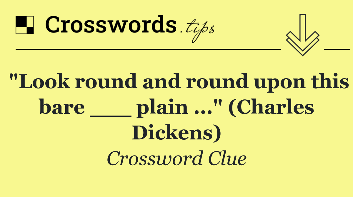 "Look round and round upon this bare ___ plain ..." (Charles Dickens)