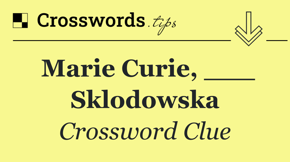 Marie Curie, ___ Sklodowska