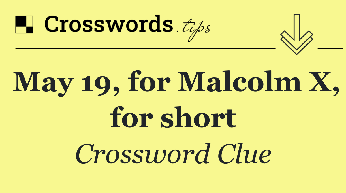 May 19, for Malcolm X, for short