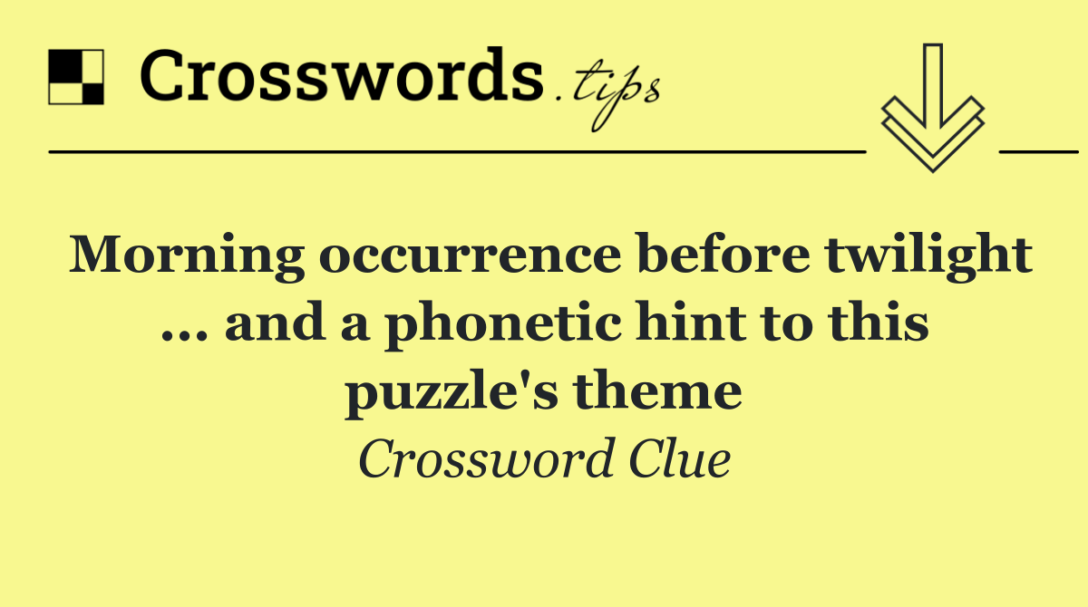 Morning occurrence before twilight ... and a phonetic hint to this puzzle's theme