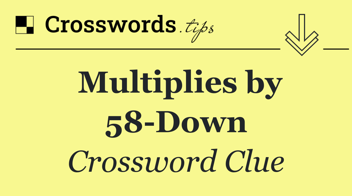 Multiplies by 58 Down