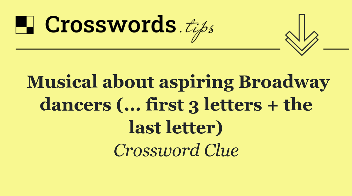 Musical about aspiring Broadway dancers (... first 3 letters + the last letter)