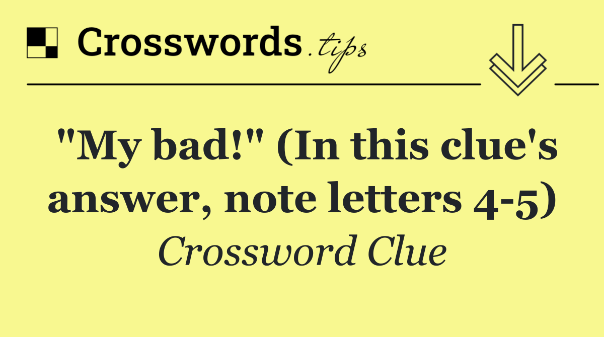 "My bad!" (In this clue's answer, note letters 4 5)