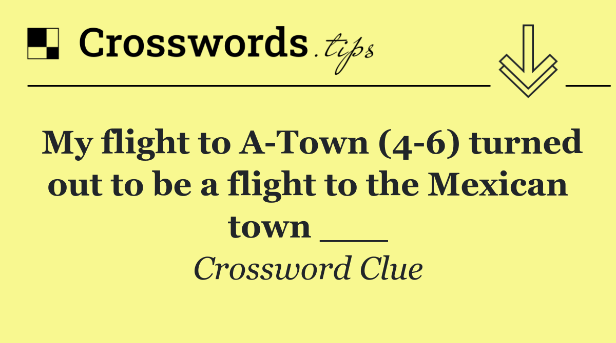 My flight to A Town (4 6) turned out to be a flight to the Mexican town ___