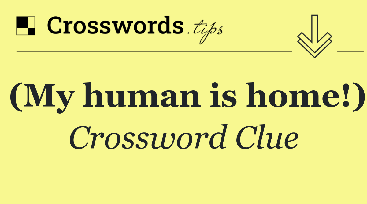 (My human is home!)