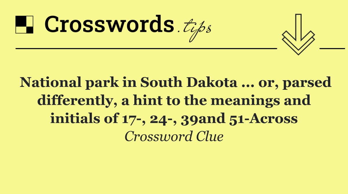 National park in South Dakota ... or, parsed differently, a hint to the meanings and initials of 17 , 24 , 39and 51 Across