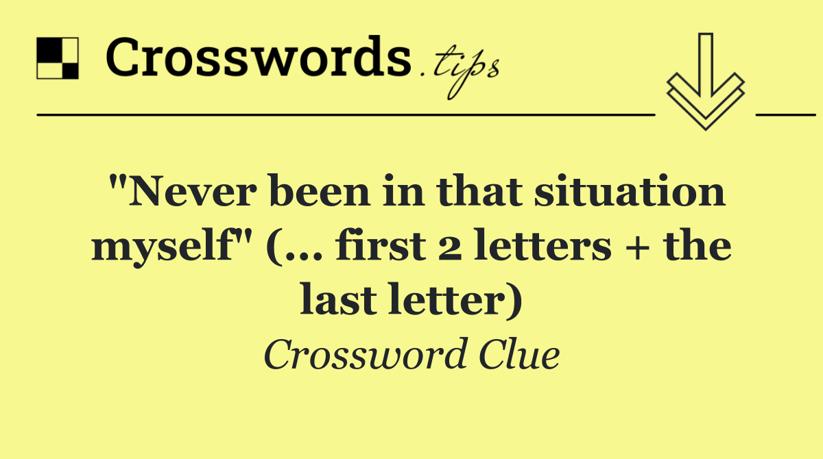 "Never been in that situation myself" (... first 2 letters + the last letter)