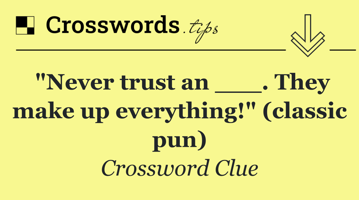 "Never trust an ___. They make up everything!" (classic pun)