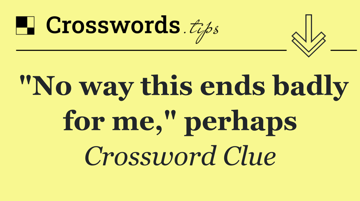 "No way this ends badly for me," perhaps