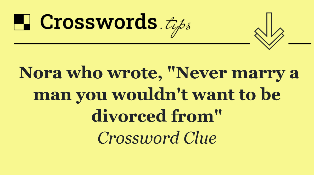 Nora who wrote, "Never marry a man you wouldn't want to be divorced from"