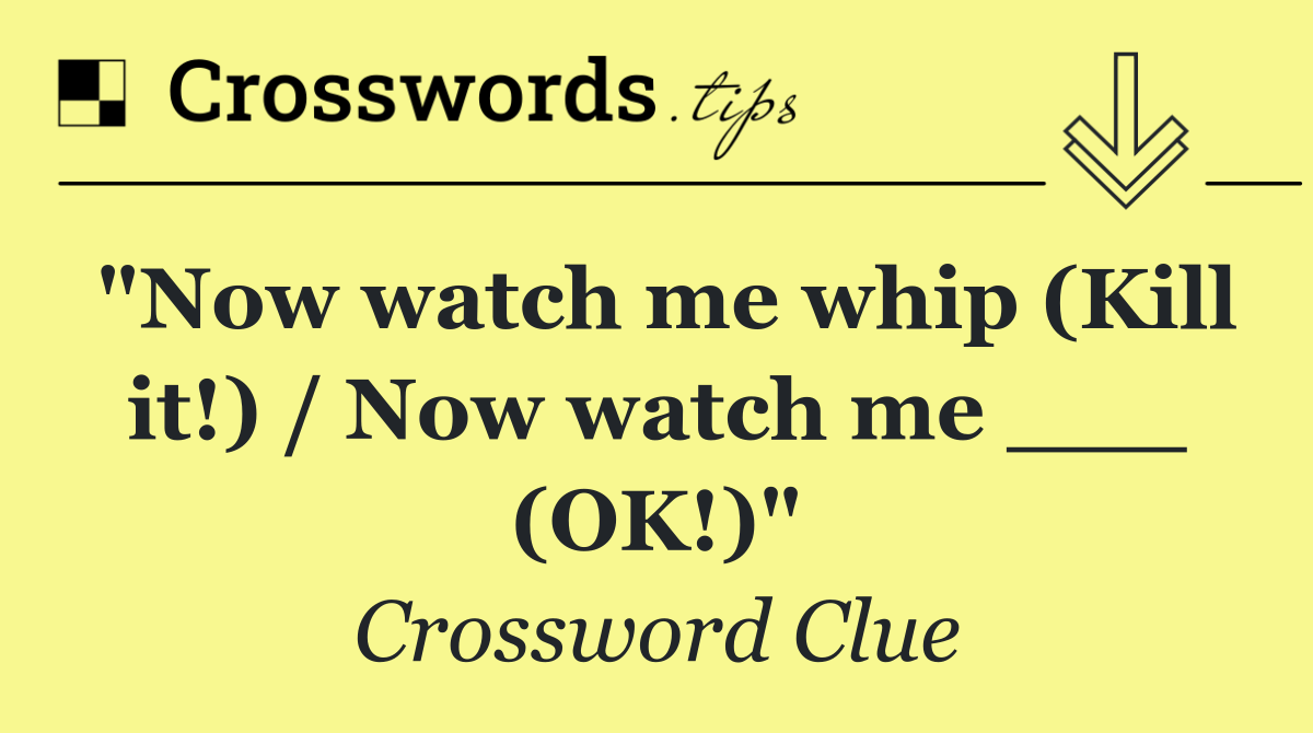 "Now watch me whip (Kill it!) / Now watch me ___ (OK!)"