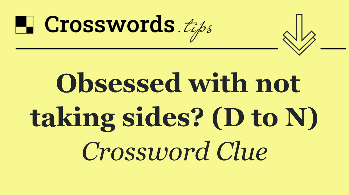 Obsessed with not taking sides? (D to N)