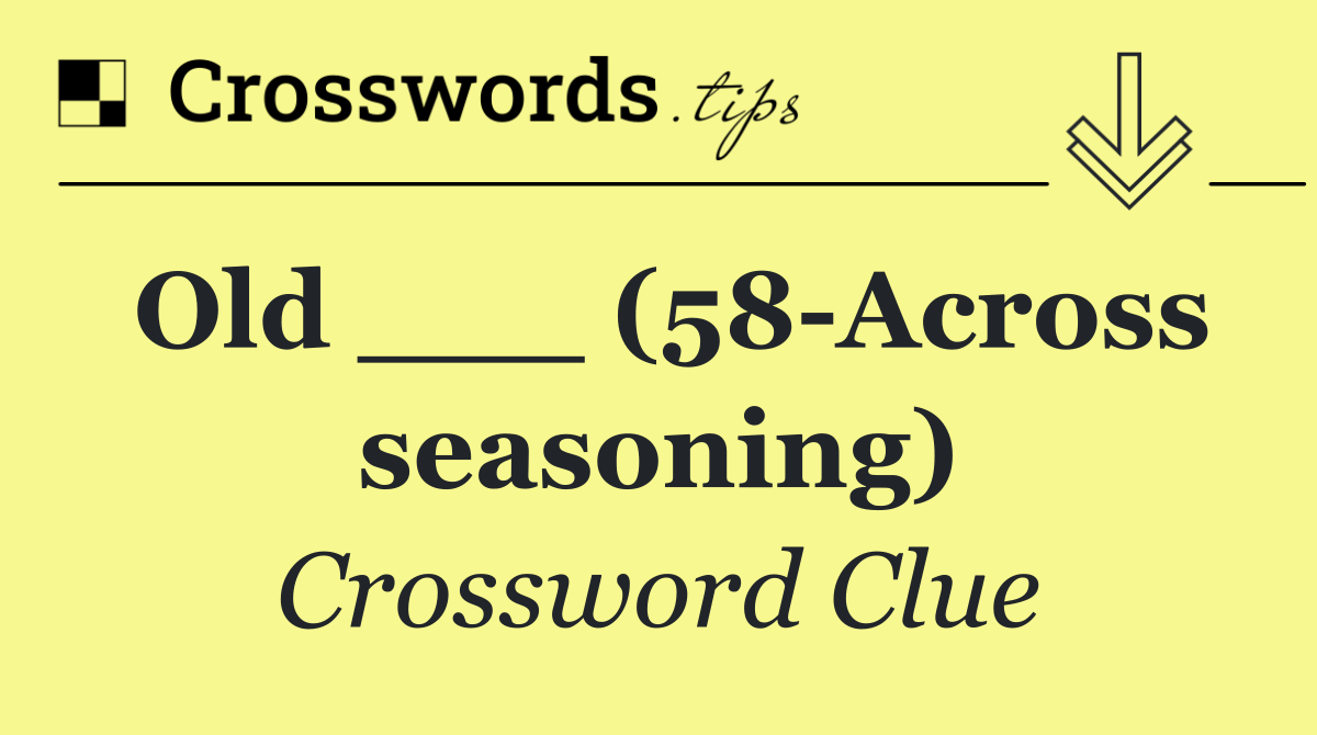 Old ___ (58 Across seasoning)