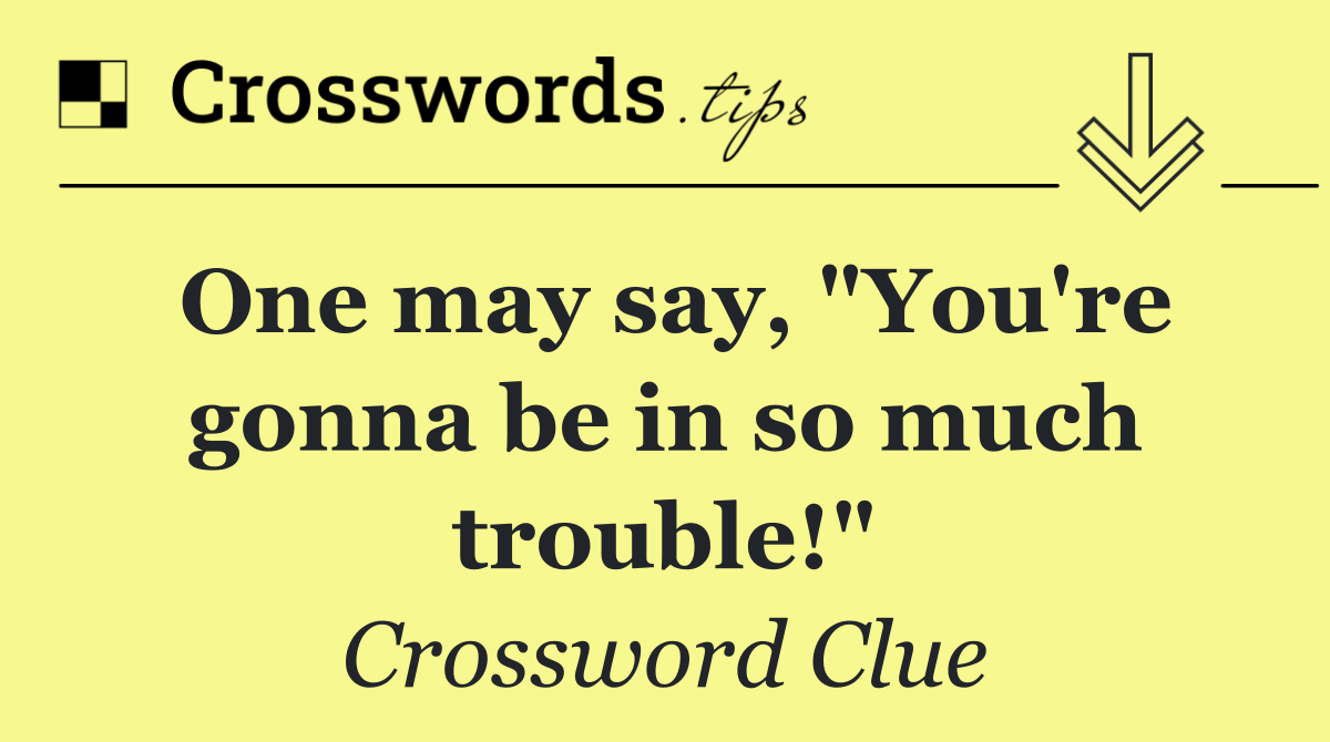 One may say, "You're gonna be in so much trouble!"