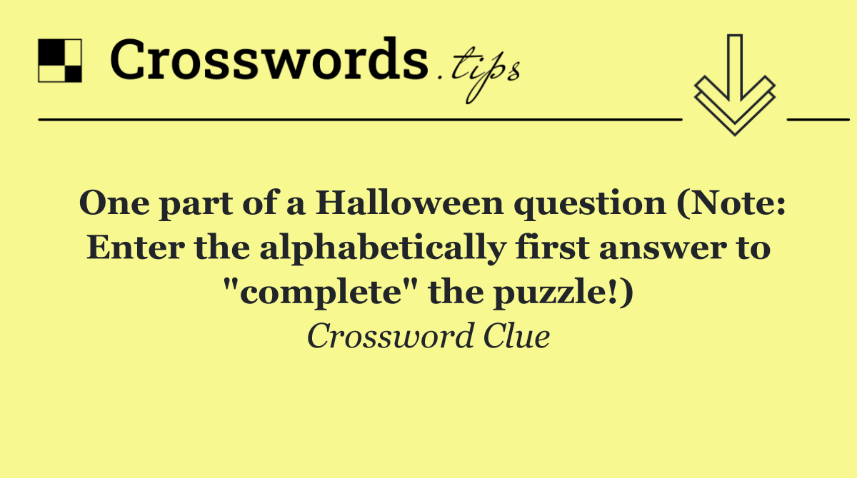 One part of a Halloween question (Note: Enter the alphabetically first answer to "complete" the puzzle!)