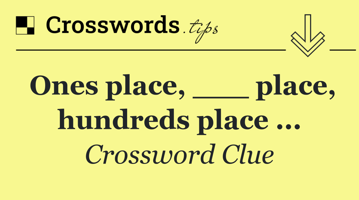 Ones place, ___ place, hundreds place ...