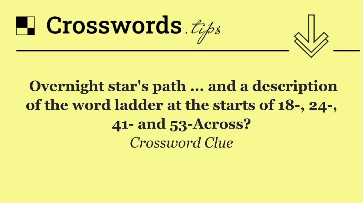 Overnight star's path ... and a description of the word ladder at the starts of 18 , 24 , 41  and 53 Across?