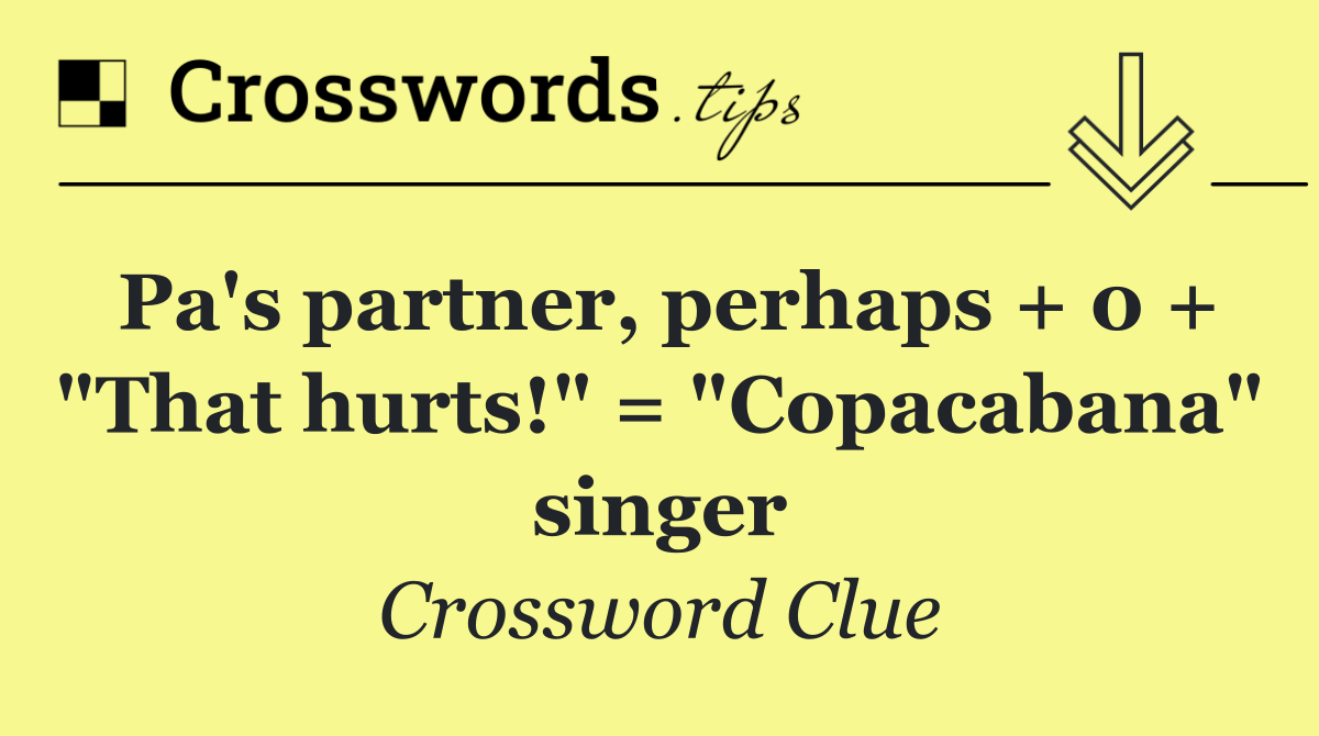 Pa's partner, perhaps + 0 + "That hurts!" = "Copacabana" singer