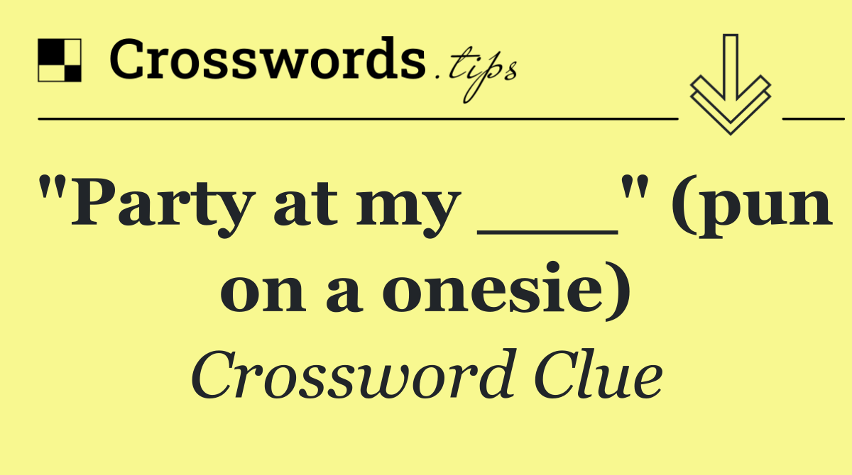 "Party at my ___" (pun on a onesie)