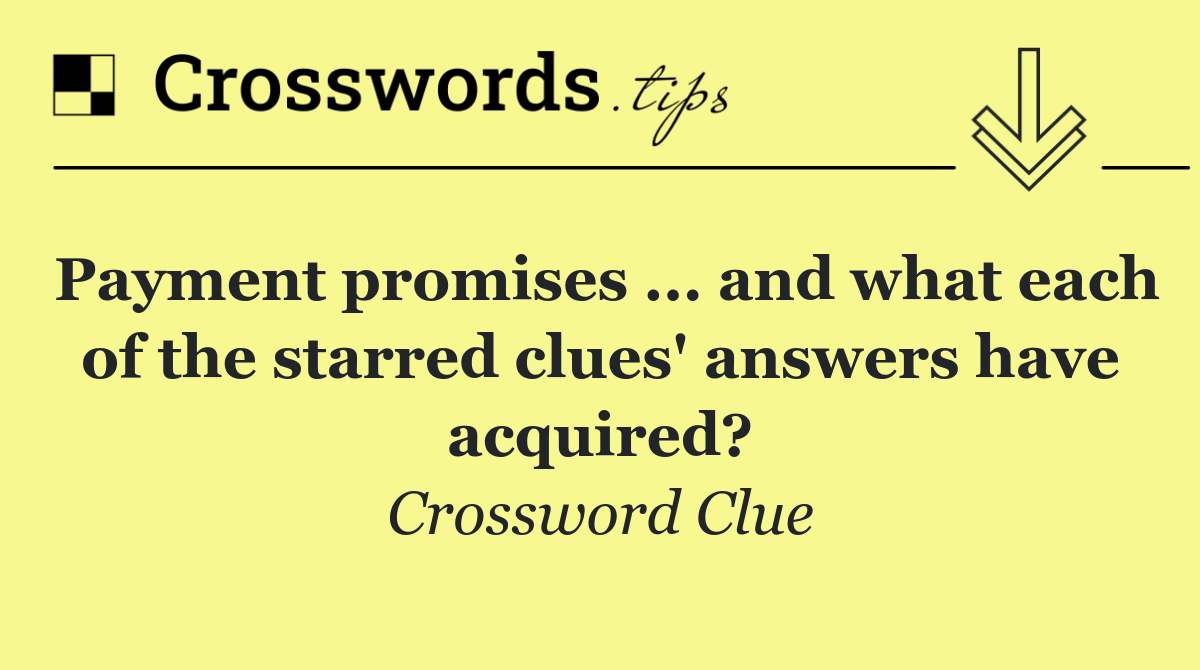 Payment promises ... and what each of the starred clues' answers have acquired?