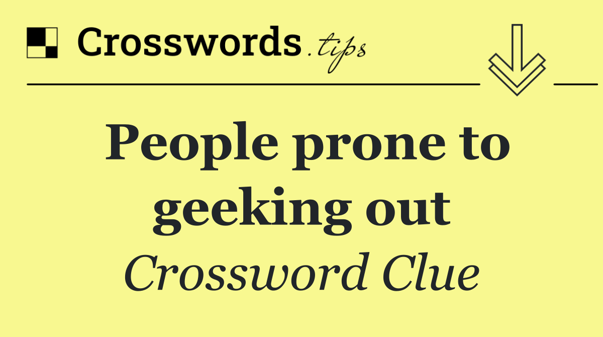 People prone to geeking out