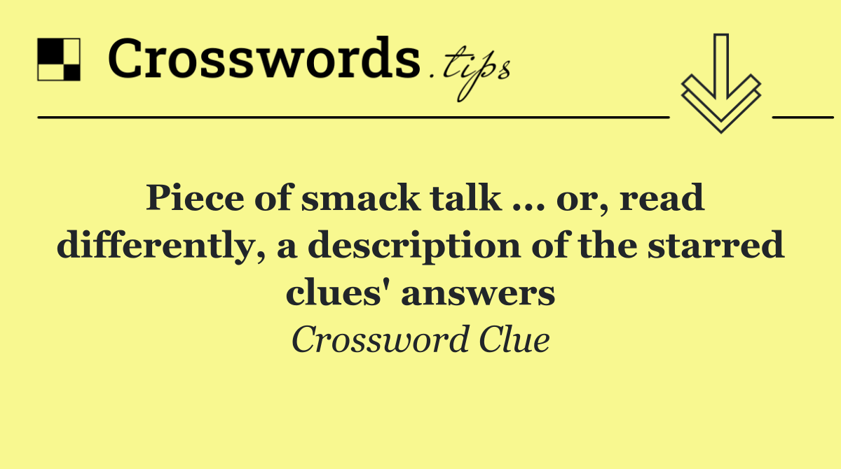 Piece of smack talk ... or, read differently, a description of the starred clues' answers