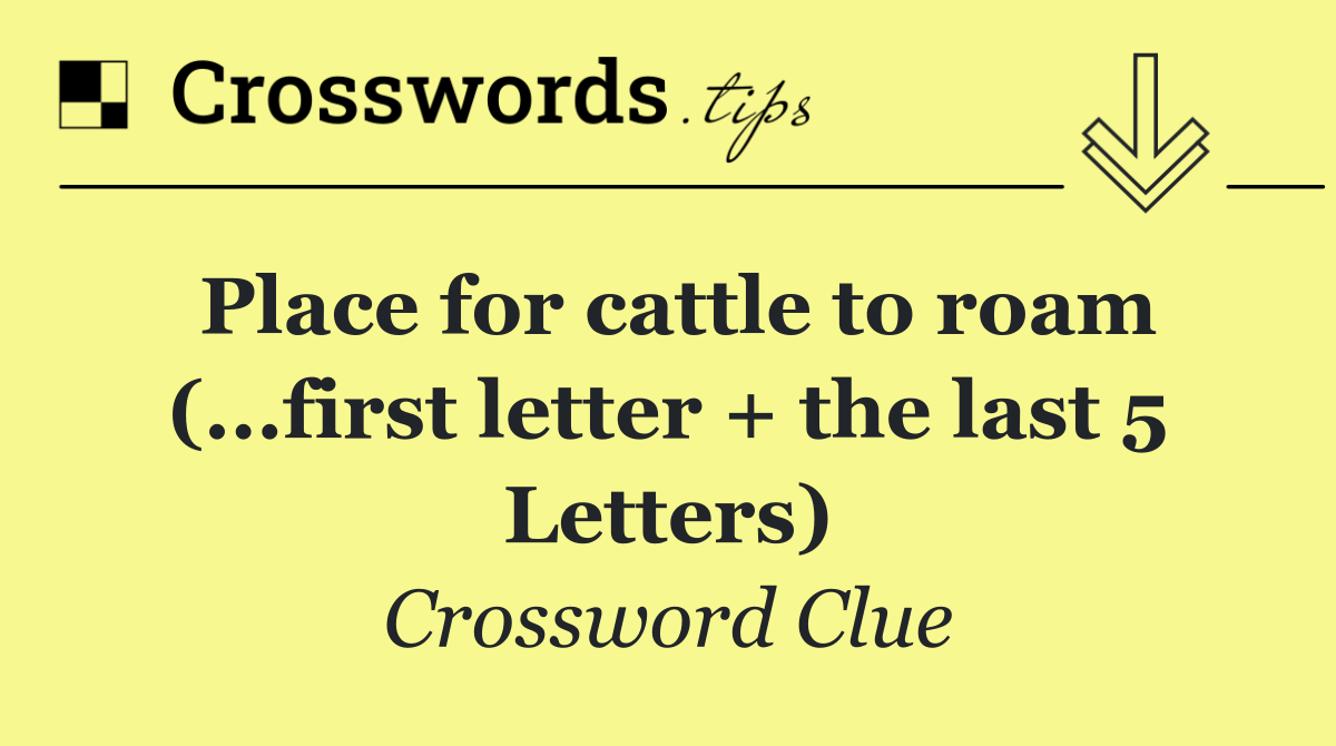 Place for cattle to roam (...first letter + the last 5 Letters)