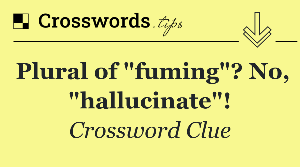 Plural of "fuming"? No, "hallucinate"!