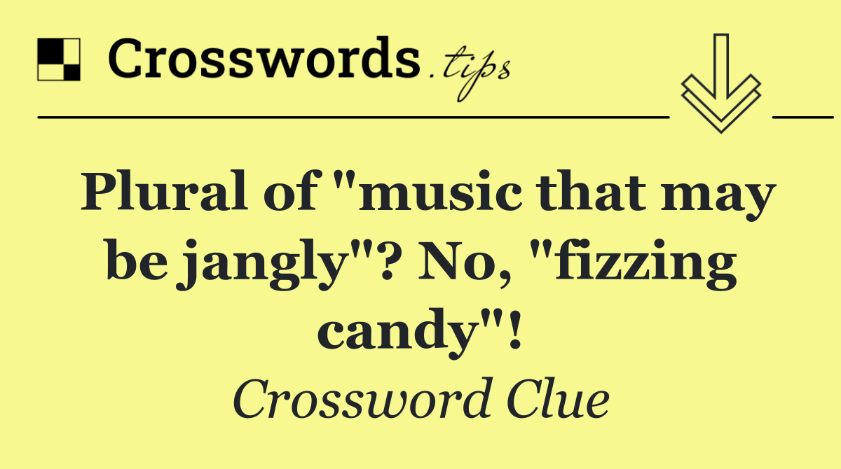 Plural of "music that may be jangly"? No, "fizzing candy"!